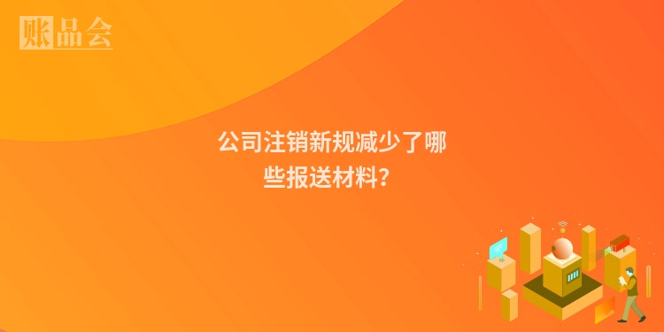 公司注销新规减少了哪些报送材料？