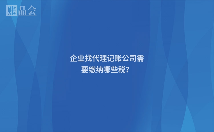 企业找代理记账公司需要缴纳哪些税？
