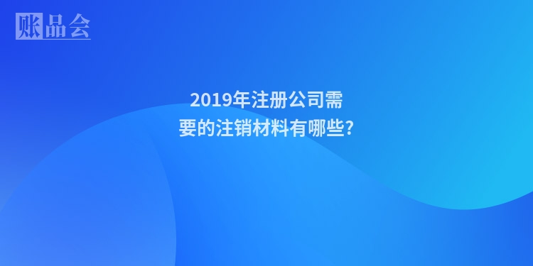 2019年注册公司需要的注销材料有哪些?