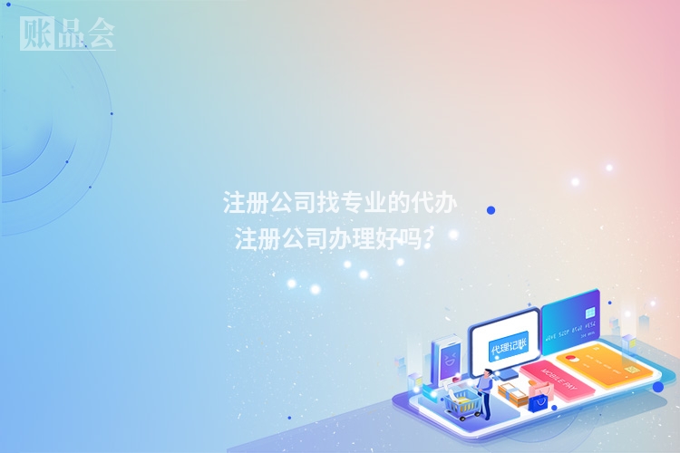 注册公司找专业的代办注册公司办理好吗？