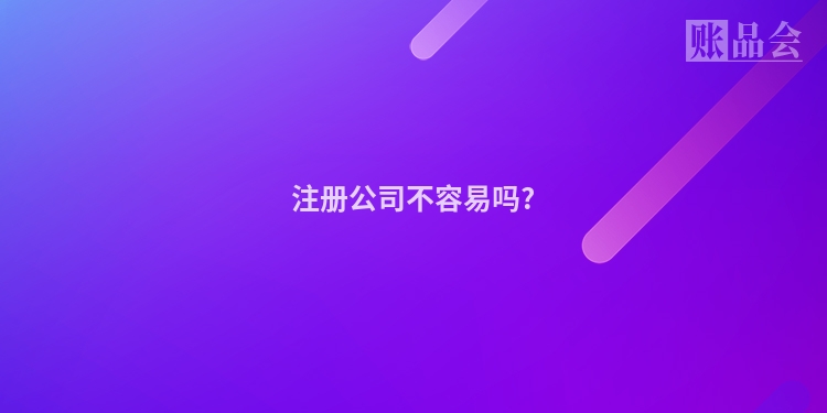 注册公司不容易吗?