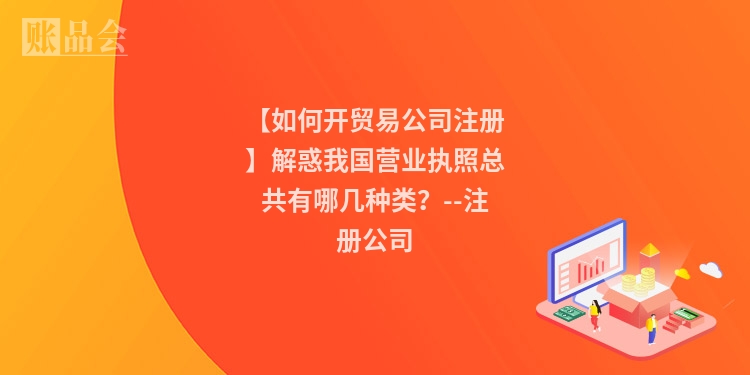 【如何开贸易公司注册】解惑我国营业执照总共有哪几种类？--注册公司