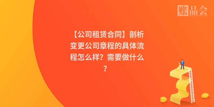 【公司租赁合同】剖析变更公司章程的具体流程怎么样？需要做什么？