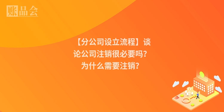 【分公司设立流程】谈论公司注销很必要吗？为什么需要注销？