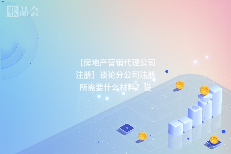【房地产营销代理公司注册】谈论分公司注册所需要什么材料？设