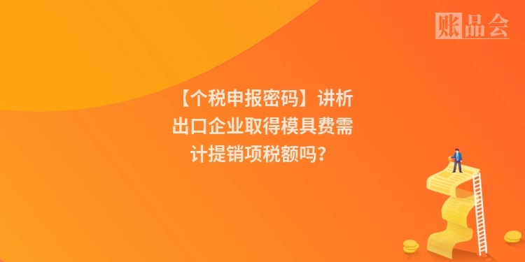 【个税申报密码】讲析出口企业取得模具费需计提销项税额吗？