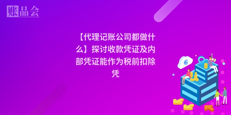 【代理记账公司都做什么】探讨收款凭证及内部凭证能作为税前扣除凭