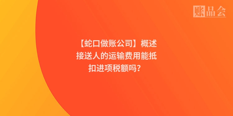 【蛇口做账公司】概述接送人的运输费用能抵扣进项税额吗？