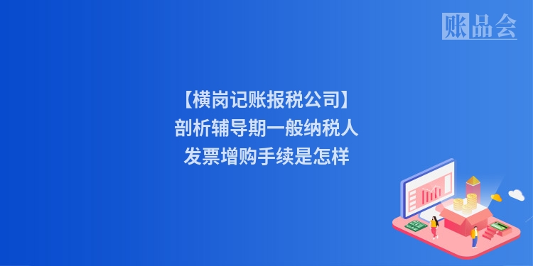 【横岗记账报税公司】剖析辅导期一般纳税人发票增购手续是怎样