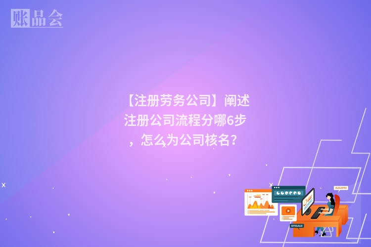 【注册劳务公司】阐述注册公司流程分哪6步，怎么为公司核名？