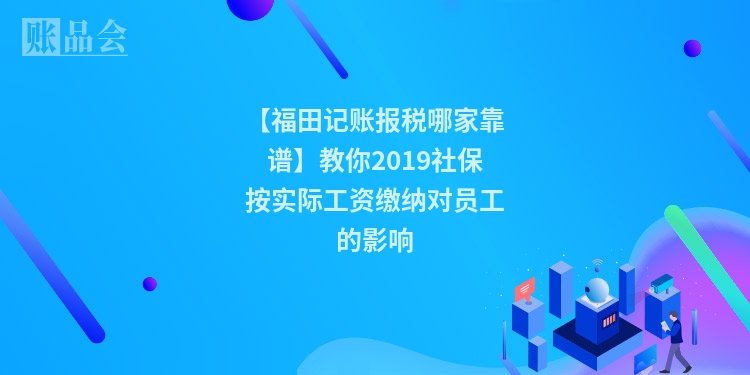 【福田记账报税哪家靠谱】教你2019社保按实际工资缴纳对员工的影响