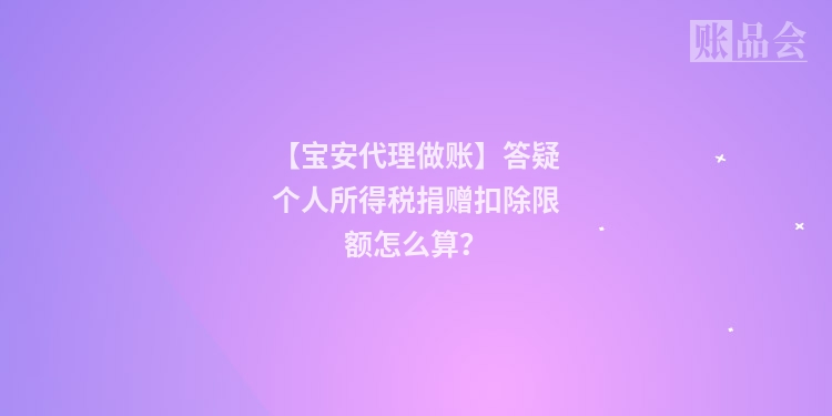 【宝安代理做账】答疑个人所得税捐赠扣除限额怎么算？