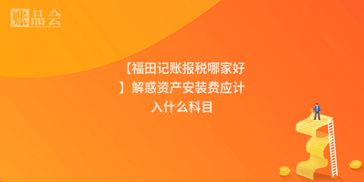 【福田记账报税哪家好】解惑资产安装费应计入什么科目