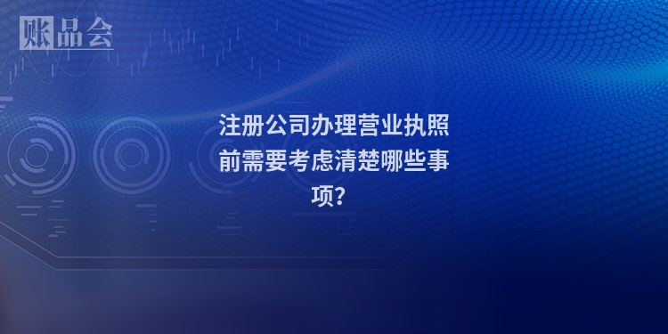 注册公司办理营业执照前需要考虑清楚哪些事项？