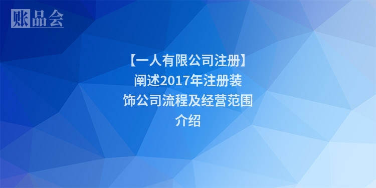 【一人有限公司注册】阐述2017年注册装饰公司流程及经营范围介绍
