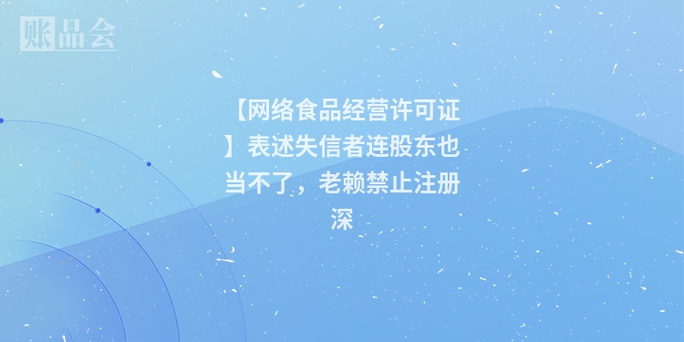【网络食品经营许可证】表述失信者连股东也当不了，老赖禁止注册深