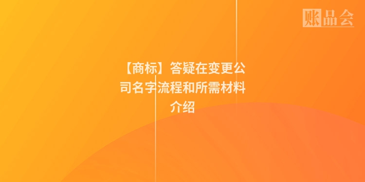 【商标】答疑在变更公司名字流程和所需材料介绍