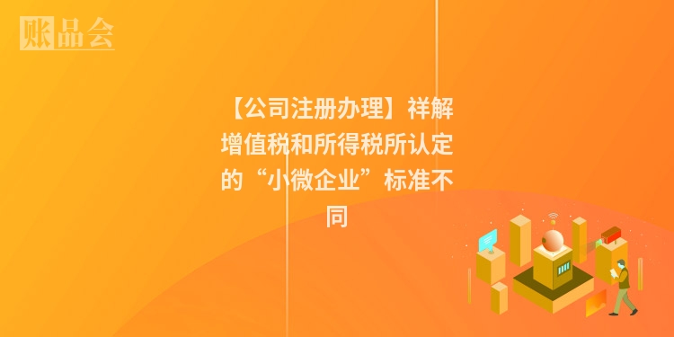 【公司注册办理】祥解增值税和所得税所认定的“小微企业”标准不同