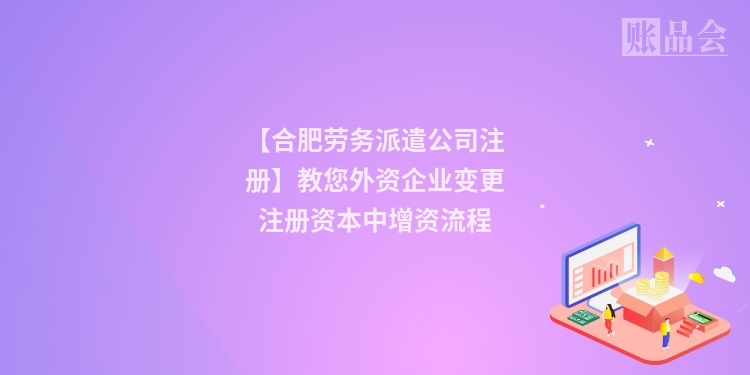 【合肥劳务派遣公司注册】教您外资企业变更注册资本中增资流程