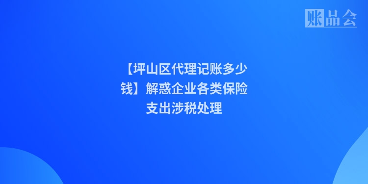 【坪山区代理记账多少钱】解惑企业各类保险支出涉税处理