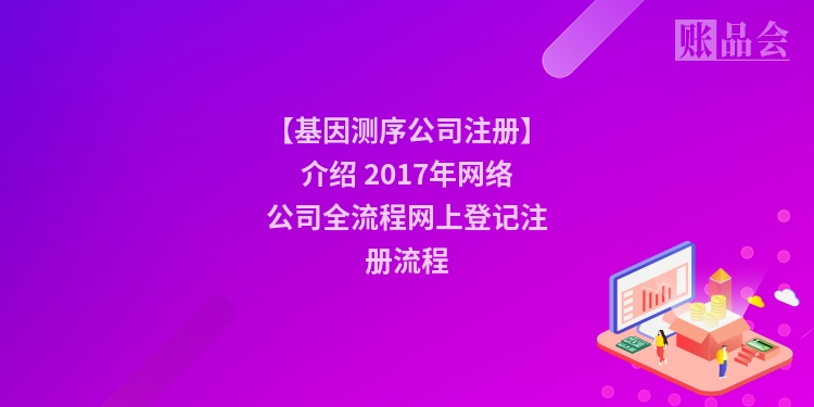 【基因测序公司注册】介绍 2017年网络公司全流程网上登记注册流程