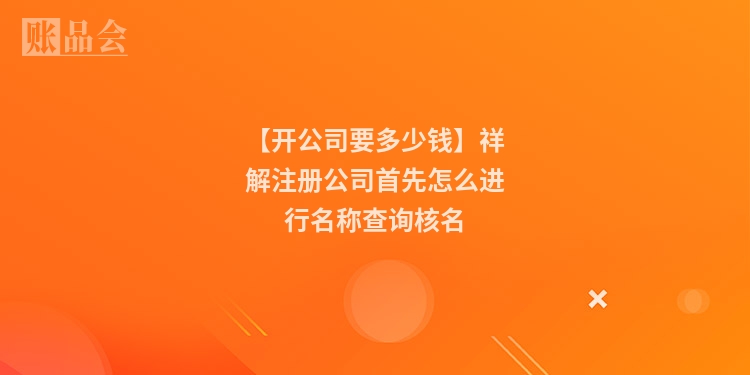 【开公司要多少钱】祥解注册公司首先怎么进行名称查询核名
