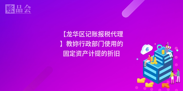 【龙华区记账报税代理】教妳行政部门使用的固定资产计提的折旧