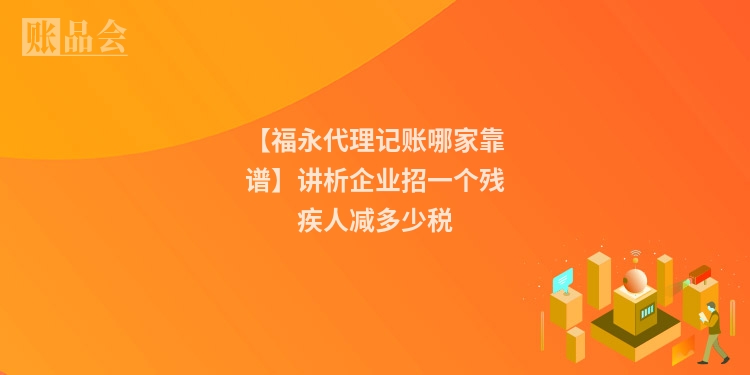【福永代理记账哪家靠谱】讲析企业招一个残疾人减多少税