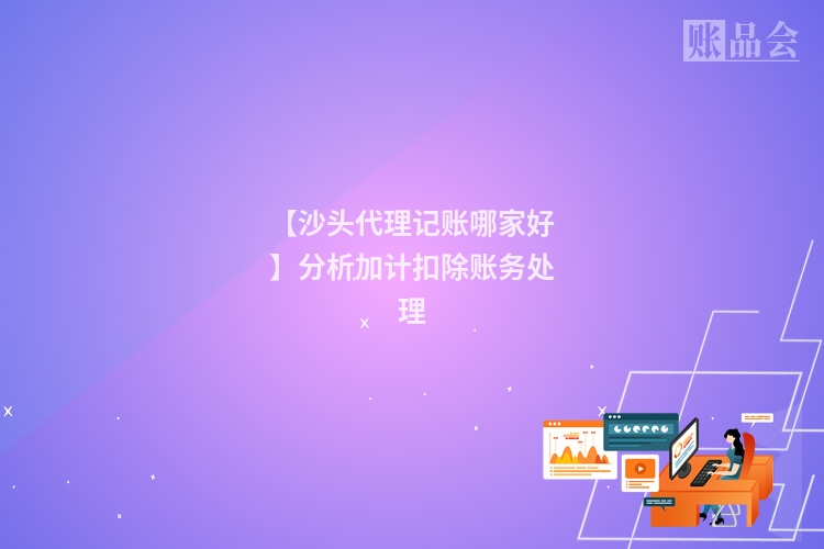【沙头代理记账哪家好】分析加计扣除账务处理