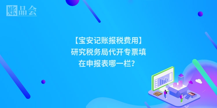 【宝安记账报税费用】研究税务局代开专票填在申报表哪一栏？