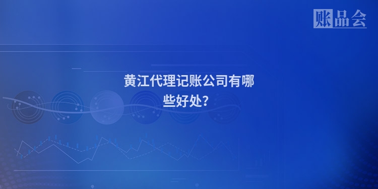 黄江代理记账公司有哪些好处？