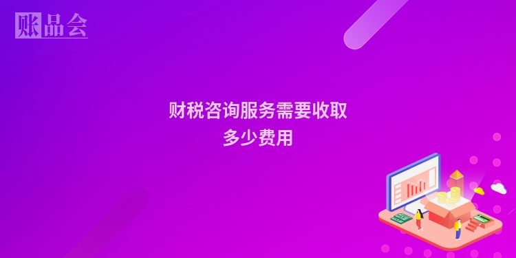 财税咨询服务需要收取多少费用