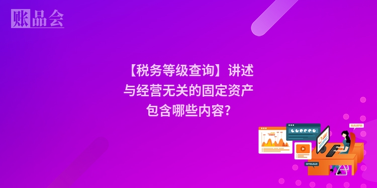 【税务等级查询】讲述与经营无关的固定资产包含哪些内容?