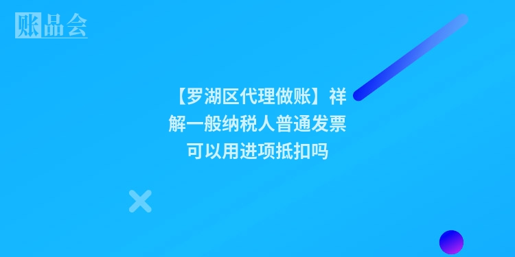 【罗湖区代理做账】祥解一般纳税人普通发票可以用进项抵扣吗