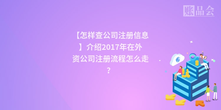 【怎样查公司注册信息】介绍2017年在外资公司注册流程怎么走？