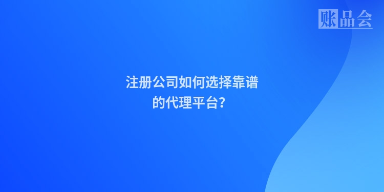 注册公司如何选择靠谱的代理平台？