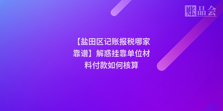 【盐田区记账报税哪家靠谱】解惑挂靠单位材料付款如何核算