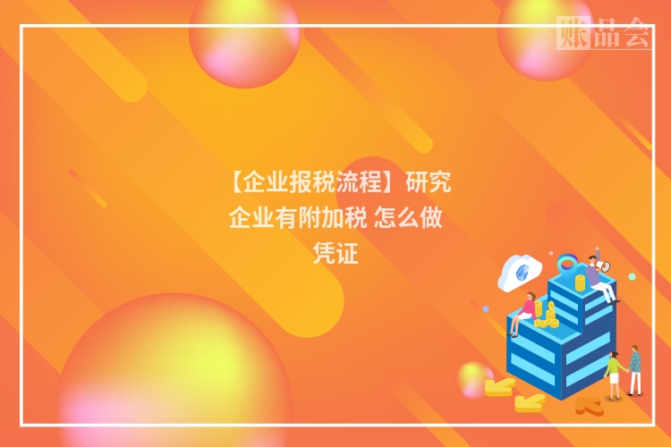 【企业报税流程】研究企业有附加税 怎么做凭证