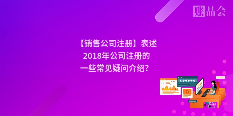 【销售公司注册】表述2018年公司注册的一些常见疑问介绍？