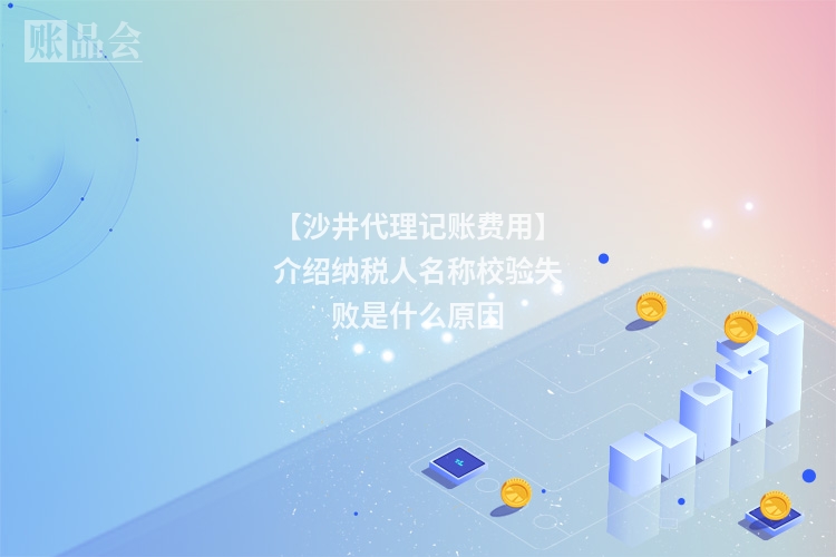 【沙井代理记账费用】介绍纳税人名称校验失败是什么原因