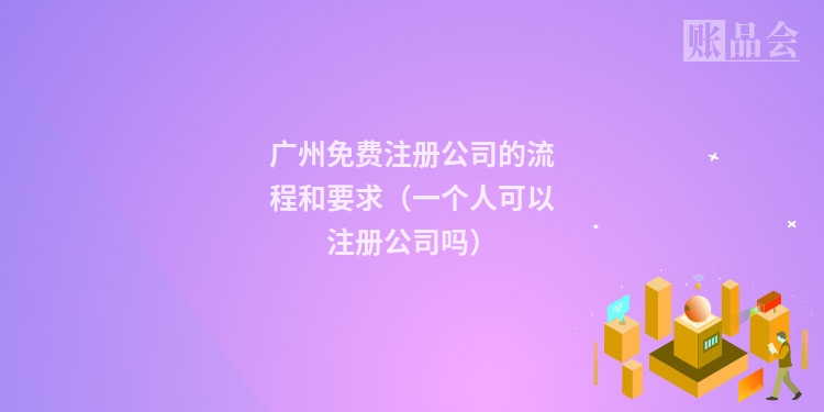 广州免费注册公司的流程和要求（一个人可以注册公司吗）