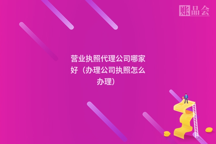 营业执照代理公司哪家好（办理公司执照怎么办理）