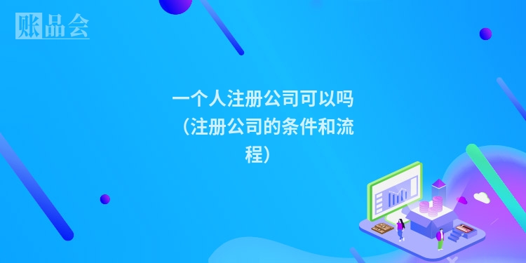 一个人注册公司可以吗（注册公司的条件和流程）