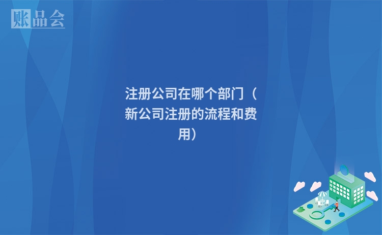 注册公司在哪个部门（新公司注册的流程和费用）