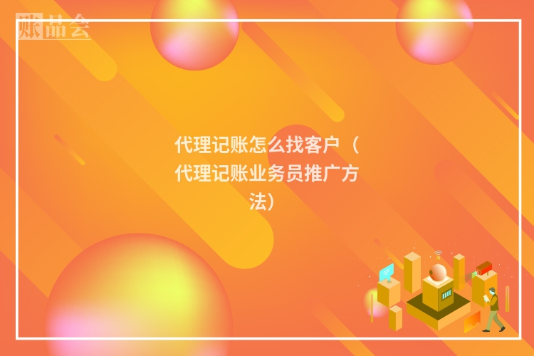 代理记账怎么找客户（代理记账业务员推广方法）