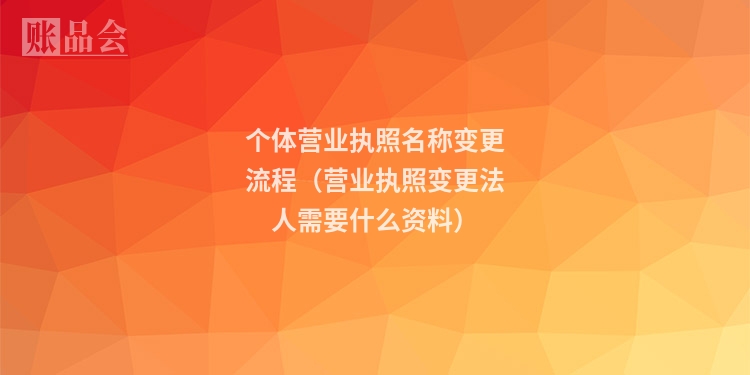 个体营业执照名称变更流程（营业执照变更法人需要什么资料）