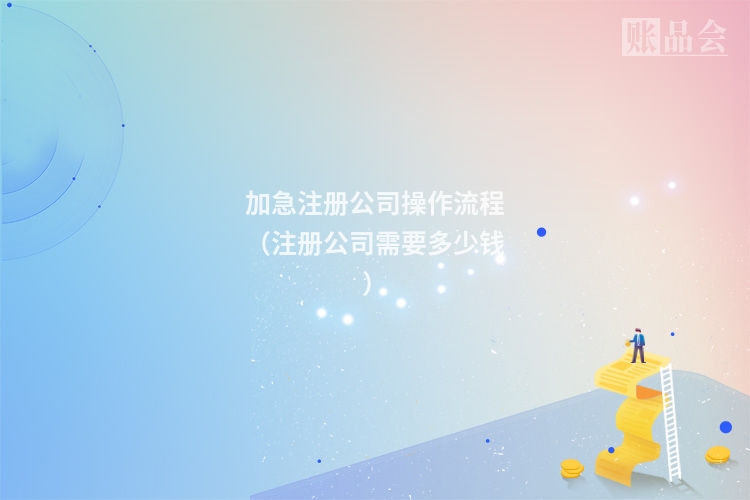 加急注册公司操作流程（注册公司需要多少钱）
