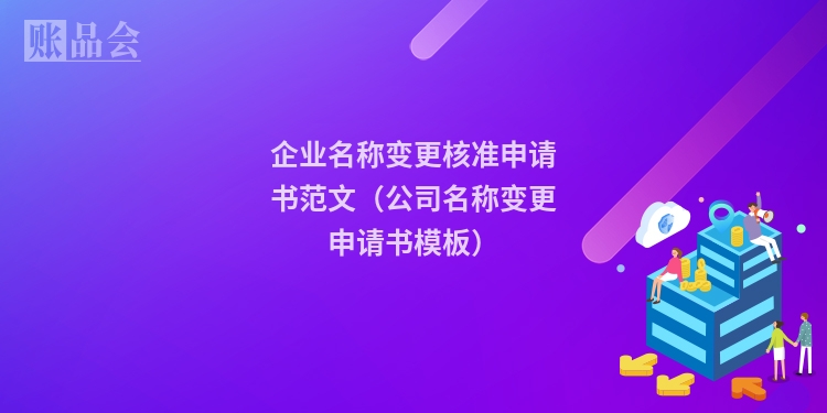 企业名称变更核准申请书范文（公司名称变更申请书模板）