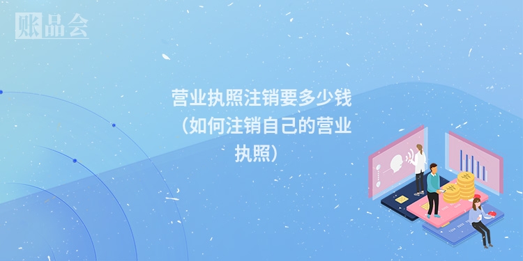 营业执照注销要多少钱（如何注销自己的营业执照）