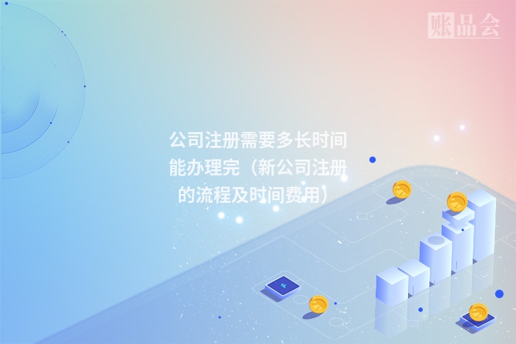 公司注册需要多长时间能办理完（新公司注册的流程及时间费用）
